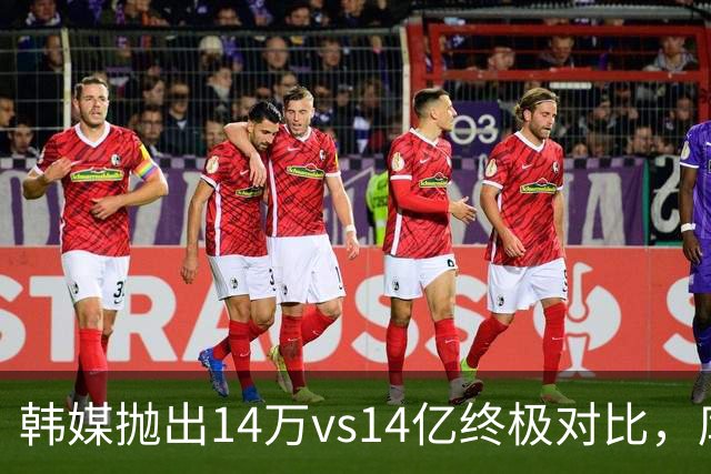韩媒抛出14万vs14亿终极对比，库拉索世界杯拿分后国足被推上热搜